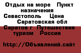 Отдых на море › Пункт назначения ­ Севастополь  › Цена ­ 1 000 - Саратовская обл., Саратов г. Путешествия, туризм » Россия   